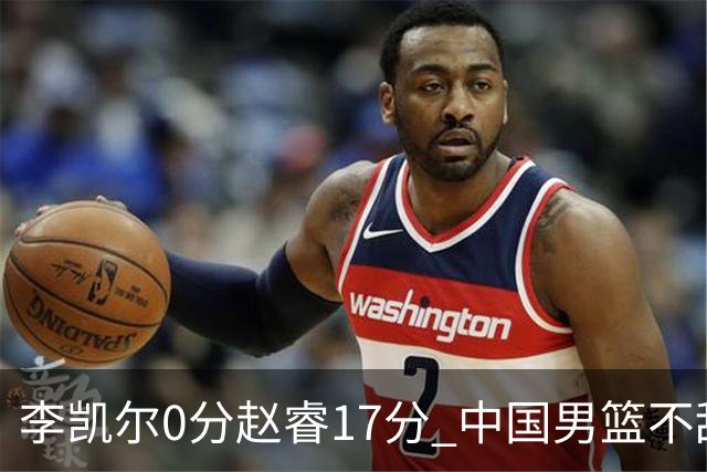 李凯尔0分赵睿17分 中国男篮不敌塞尔维亚